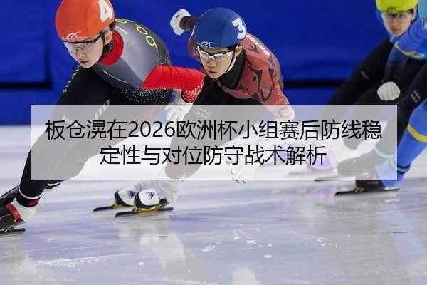 板仓滉在2026欧洲杯小组赛后防线稳定性与对位防守战术解析