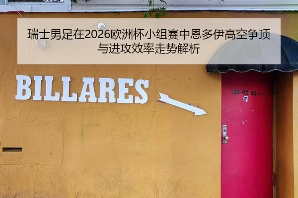 瑞士男足在2026欧洲杯小组赛中恩多伊高空争顶与进攻效率走势解析