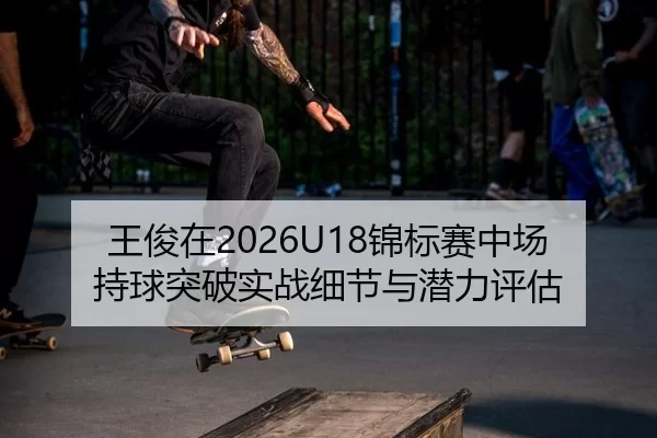 王俊在2026U18锦标赛中场持球突破实战细节与潜力评估