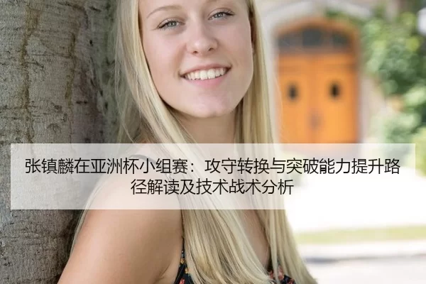张镇麟在亚洲杯小组赛：攻守转换与突破能力提升路径解读及技术战术分析
